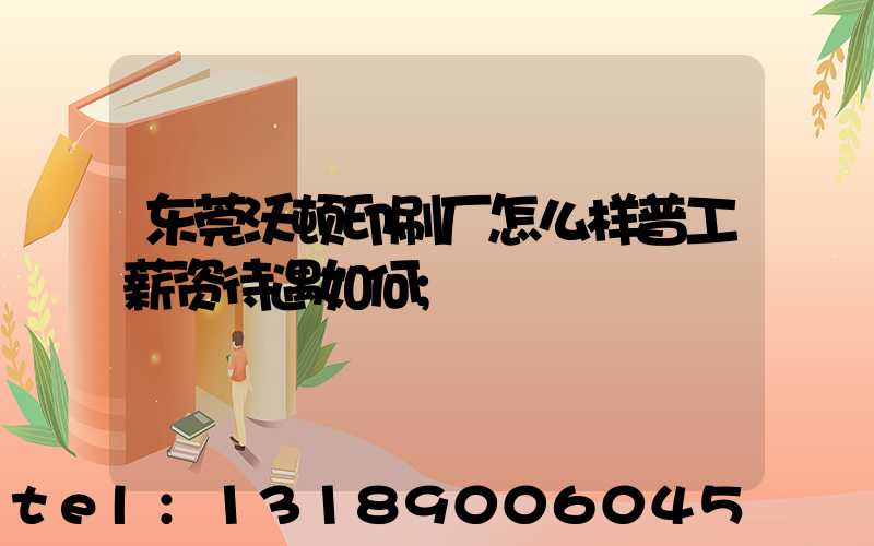 东莞沃顿印刷厂怎么样普工薪资待遇如何