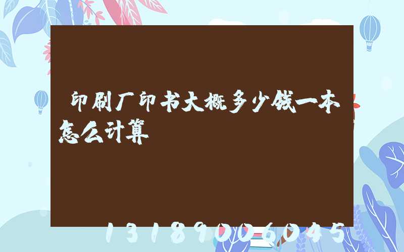 印刷厂印书大概多少钱一本怎么计算