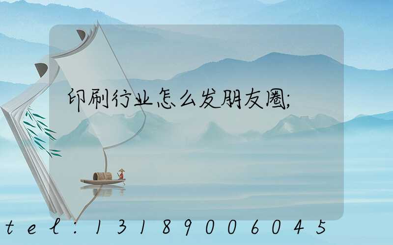 印刷行业怎么发朋友圈