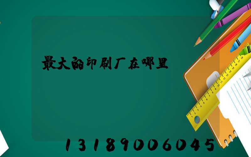 最大的印刷厂在哪里