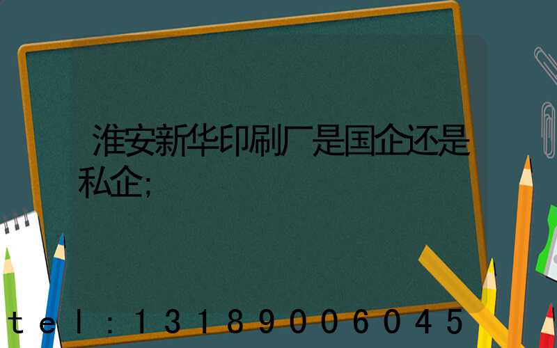 淮安新华印刷厂是国企还是私企